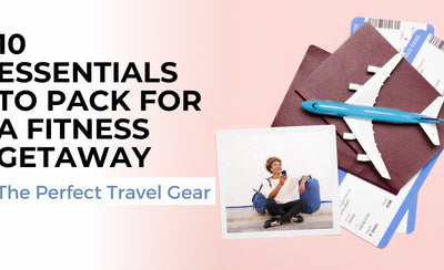 10 Essentials to Pack for a Fitness Getaway: The Perfect Travel Gear